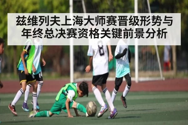 兹维列夫上海大师赛晋级形势与年终总决赛资格关键前景分析 | jjb
